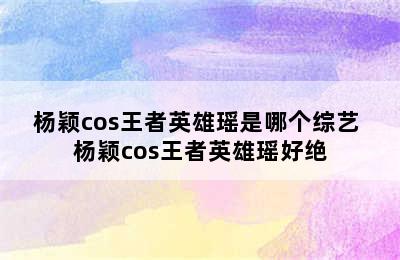 杨颖cos王者英雄瑶是哪个综艺 杨颖cos王者英雄瑶好绝